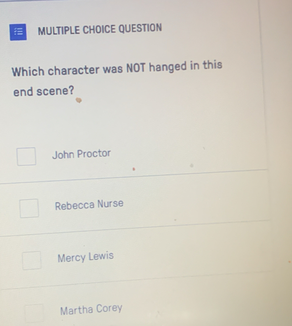 QUESTION
Which character was NOT hanged in this
end scene?
John Proctor
Rebecca Nurse
Mercy Lewis
Martha Corey