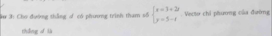 3: Chơ đường thẳng d có phương trình tham số beginarrayl x=3+2t y=5-tendarray.. Vectơ chỉ phương của đường 
thắng d là