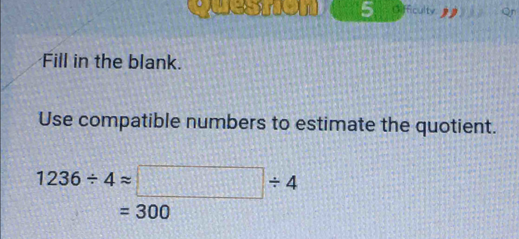 eston 5 Gifficulty 
Fill in the blank. 
Use compatible numbers to estimate the quotient.
1236/ 4approx □ / 4
=300