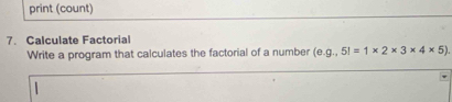 print (count) 
7. Calculate Factorial 
Write a program that calculates the factorial of a number (e. g.,5!=1* 2* 3* 4* 5)