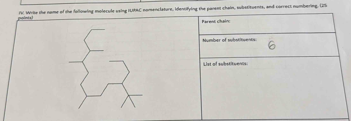 Write the name of the following molecule using IUPAC nomenclature, identifying the parent chain, substituents, and correct numbering. (25 
points) 
Parent chain: 
Number of substituents: 
List of substituents: