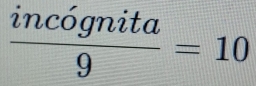  incognita/9 =10