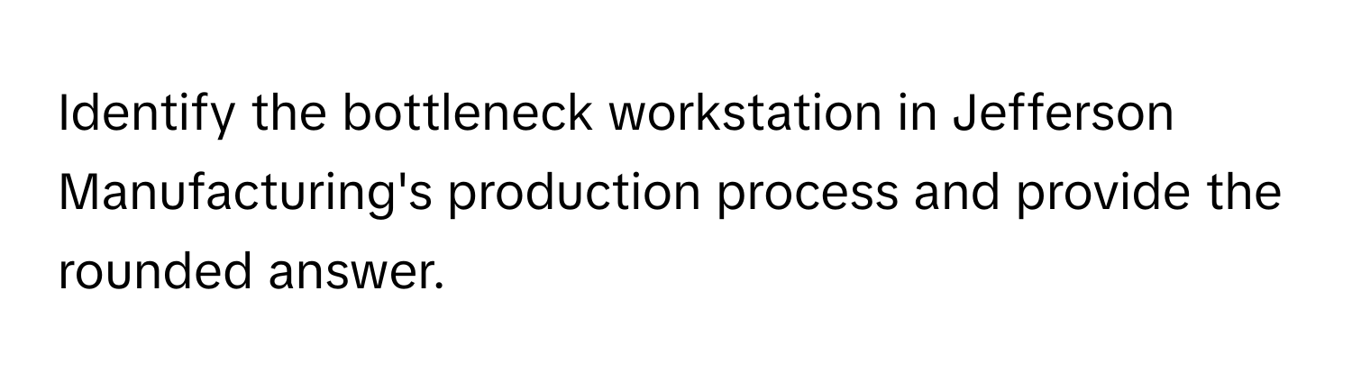 Identify the bottleneck workstation in Jefferson Manufacturing's production process and provide the rounded answer.