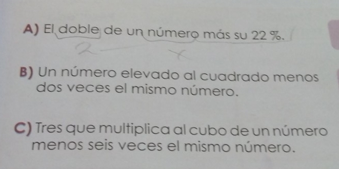 A) El doble de un número más su 22 %.
B) Un número elevado al cuadrado menos
dos veces el mismo número.
C) Tres que multiplica al cubo de un número
menos seis veces el mismo número.