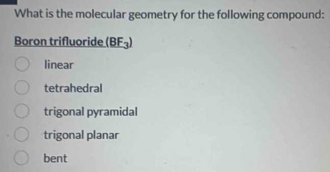 What is the molecular geometry for the following compound:
Boron trifluoride (BF_3)
linear
tetrahedral
trigonal pyramidal
trigonal planar
bent