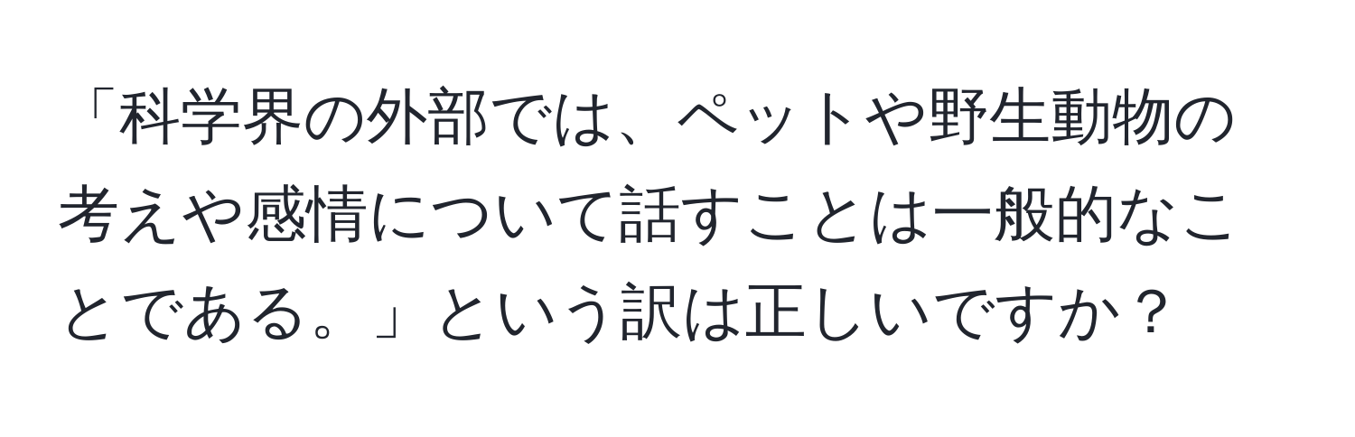 「科学界の外部では、ペットや野生動物の考えや感情について話すことは一般的なことである。」という訳は正しいですか？