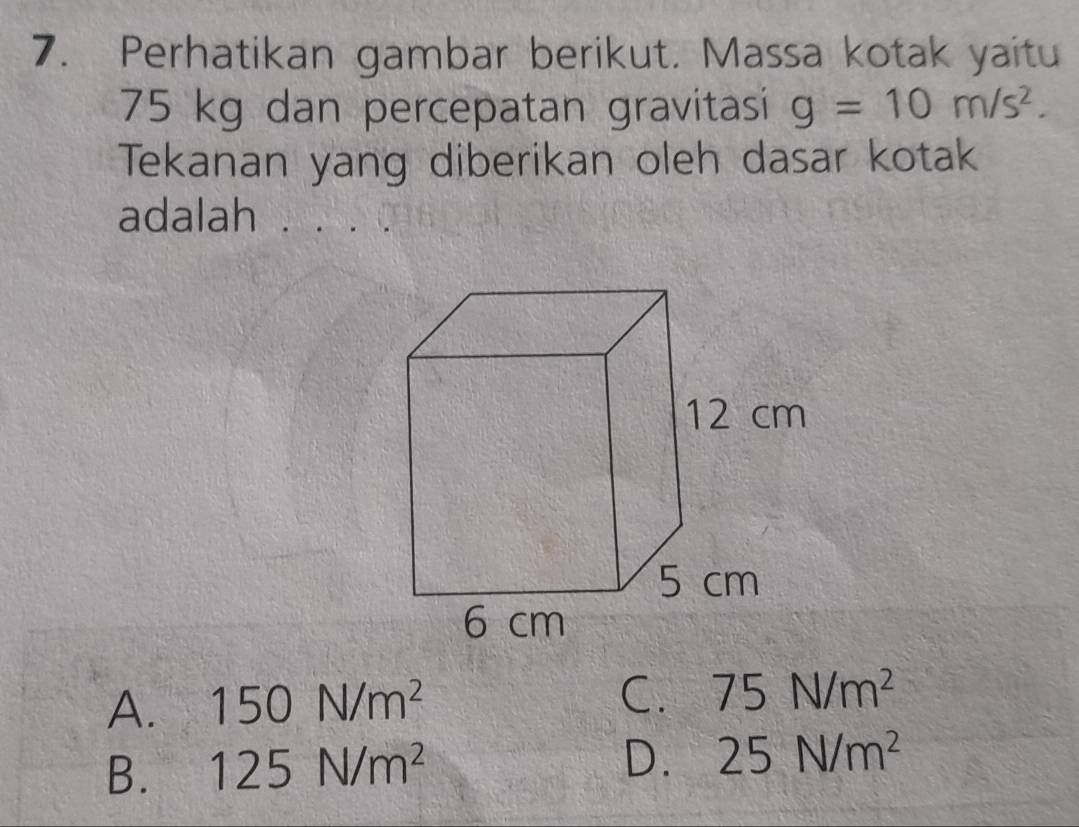 Perhatikan gambar berikut. Massa kotak yaitu
75 kg dan percepatan gravitasi g=10m/s^2. 
Tekanan yang diberikan oleh dasar kotak
adalah
A. 150N/m^2 C. 75N/m^2
B. 125N/m^2
D. 25N/m^2