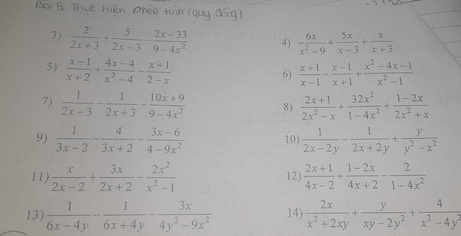 Thực hiệ
3)  2/2x+3 + 5/2x-3 - (2x-33)/9-4x^2 
4)  6x/x^2-9 + 5x/x-3 + x/x+3 
5)  (x-1)/x+2 + (4x-4)/x^2-4 - (x+1)/2-x 
6)  (x+1)/x-1 - (x-1)/x+1 + (x^2-4x-1)/x^2-1 
7)  1/2x-3 - 1/2x+3 - (10x+9)/9-4x^2 
8)  (2x+1)/2x^2-x + 32x^2/1-4x^2 + (1-2x)/2x^2+x 
9)  1/3x-2 - 4/3x+2 - (3x-6)/4-9x^2  10)  1/2x-2y - 1/2x+2y + y/y^2-x^2 
11)  x/2x-2 + 3x/2x+2 - 2x^2/x^2-1  12)  (2x+1)/4x-2 + (1-2x)/4x+2 - 2/1-4x^2 
13)  1/6x-4y - 1/6x+4y - 3x/4y^2-9x^2  14)  2x/x^2+2xy + y/xy-2y^2 + 4/x^2-4y^2 