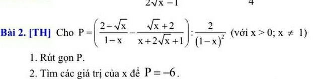 2sqrt(x)-1
Bài 2. [TH] Cho P=( (2-sqrt(x))/1-x - (sqrt(x)+2)/x+2sqrt(x)+1 ):frac 2(1-x)^2 (với x>0;x!= 1)
1. Rút gọn P. 
2. Tìm các giá trị của x đề P=-6.