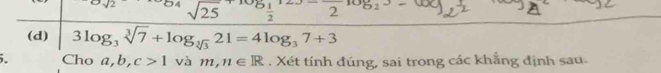  81/2  2 92° 
(d) 3log _3sqrt[3](7)+log _sqrt[3](3)21=4log _37+3. Cho a, b, c>1 và m,n∈ R. Xét tính đúng, sai trong các khắng định sau.