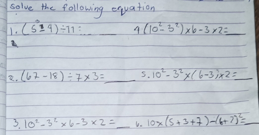 solve the following equation 
I. (5^3-4)/ 77=_  _ _4 (10^2-3^2)* 6-3* 2= _ 
2. (67-18)/ 7* 3= _ 5. 10^2-3^2* (6-3)* 2= _ 
3 10^2-3^2* 6-3* 2=_  _ 10* (5+3+7)-(6+7)^2= _