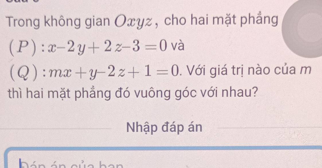 Trong không gian Oxyz , cho hai mặt phẳng
( P):x-2y+2z-3=0 và
( l):mx+y-2z+1=0. Với giá trị nào của m
thì hai mặt phẳng đó vuông góc với nhau?
Nhập đáp án
hán ó