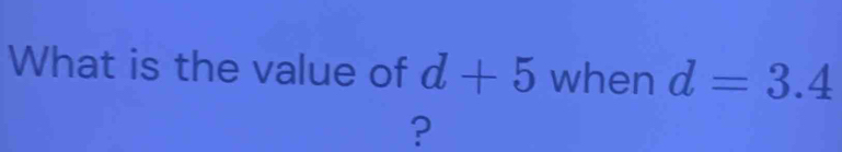 What is the value of d+5 when d=3.4
?