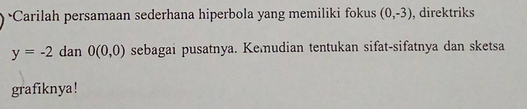 Carilah persamaan sederhana hiperbola yang memiliki fokus (0,-3) , direktriks
y=-2 dan 0(0,0) sebagai pusatnya. Kemudian tentukan sifat-sifatnya dan sketsa 
grafiknya!