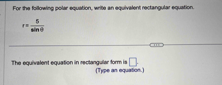 For the following polar equation, write an equivalent rectangular equation.
r= 5/sin θ  
The equivalent equation in rectangular form is □. 
(Type an equation.)