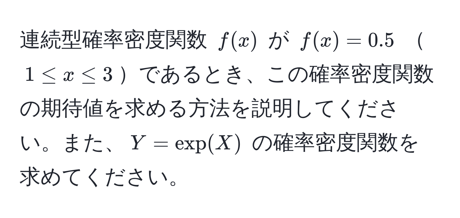 連続型確率密度関数 $f(x)$ が $f(x) = 0.5$ $1 ≤ x ≤ 3$であるとき、この確率密度関数の期待値を求める方法を説明してください。また、$Y = exp(X)$ の確率密度関数を求めてください。