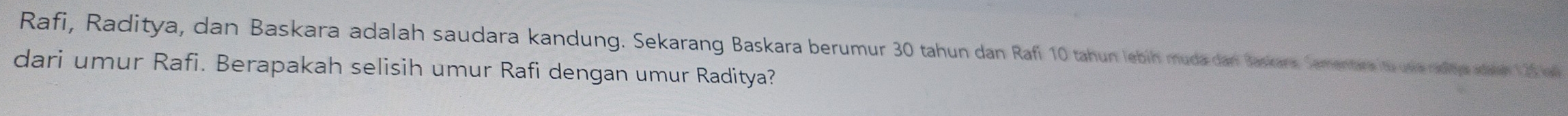 Rafi, Raditya, dan Baskara adalah saudara kandung. Sekarang Baskara berumur 30 tahun dan Rafi 10 tahun lebih muda dan Jaskars Semenare is ui afje aen 12 v 
dari umur Rafi. Berapakah selisih umur Rafi dengan umur Raditya?