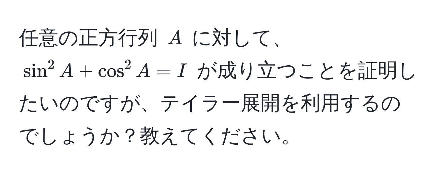 任意の正方行列 $A$ に対して、$sin^2 A + cos^2 A = I$ が成り立つことを証明したいのですが、テイラー展開を利用するのでしょうか？教えてください。