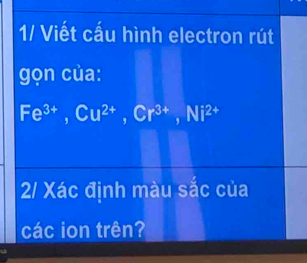 1/ Viết cấu hình electron rút 
gọn của:
Fe^(3+), Cu^(2+), Cr^(3+), Ni^(2+)
2/ Xác định màu sắc của 
các ion trên?