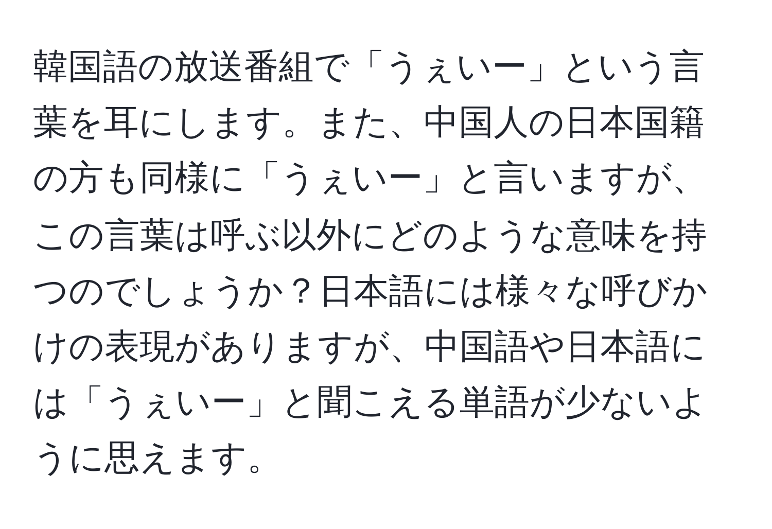 韓国語の放送番組で「うぇいー」という言葉を耳にします。また、中国人の日本国籍の方も同様に「うぇいー」と言いますが、この言葉は呼ぶ以外にどのような意味を持つのでしょうか？日本語には様々な呼びかけの表現がありますが、中国語や日本語には「うぇいー」と聞こえる単語が少ないように思えます。