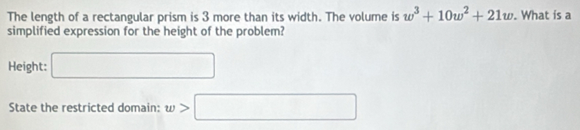 The length of a rectangular prism is 3 more than its width. The volume is w^3+10w^2+21w. What is a 
simplified expression for the height of the problem? 
Height: □ 
State the restricted domain: w>□