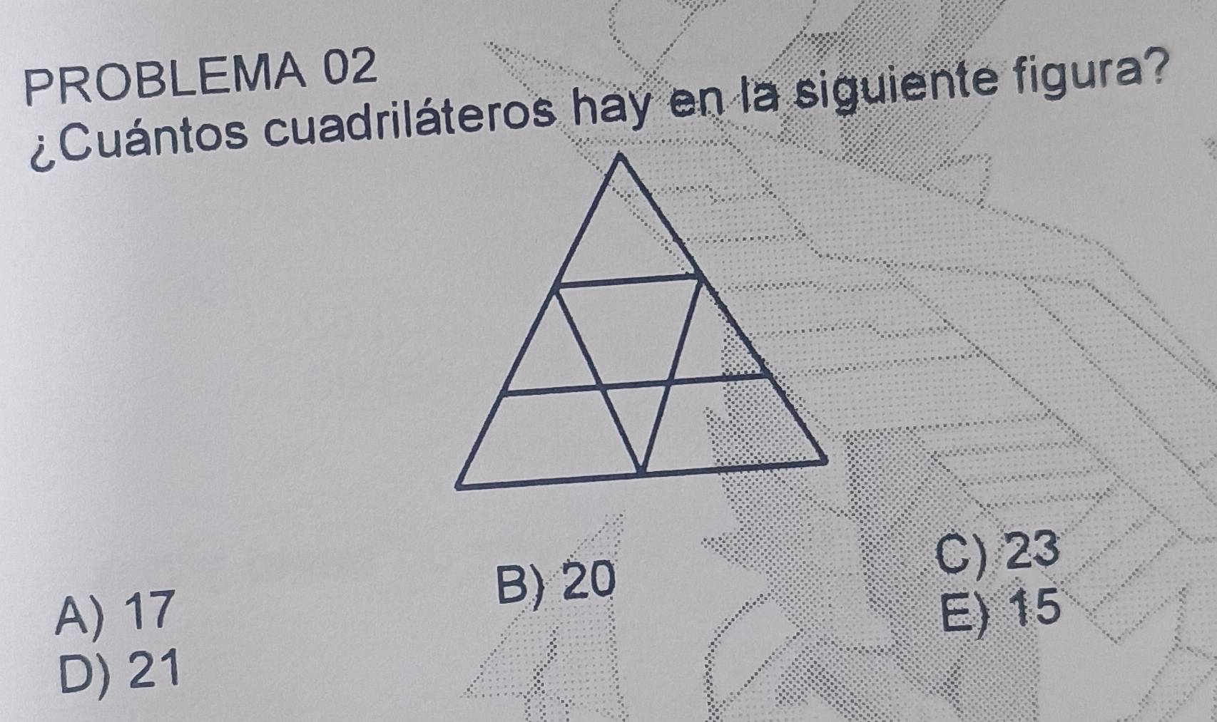 PROBLEMA 02
¿Cuántos cuadriláteros hay en la siguiente figura?
B) 20
C) 23
A) 17 E) 15
D) 21