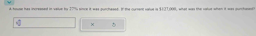 A house has increased in value by 27% since it was purchased. If the current value is $127,000, what was the value when it was purchased? 
×