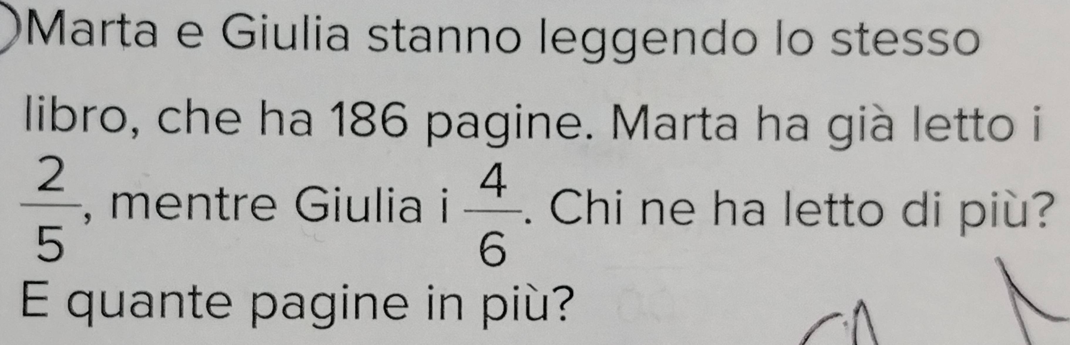 Marta e Giulia stanno leggendo lo stesso 
libro, che ha 186 pagine. Marta ha già letto i
 2/5  , mentre Giulia i  4/6 . Chi ne ha letto di più? 
E quante pagine in più?