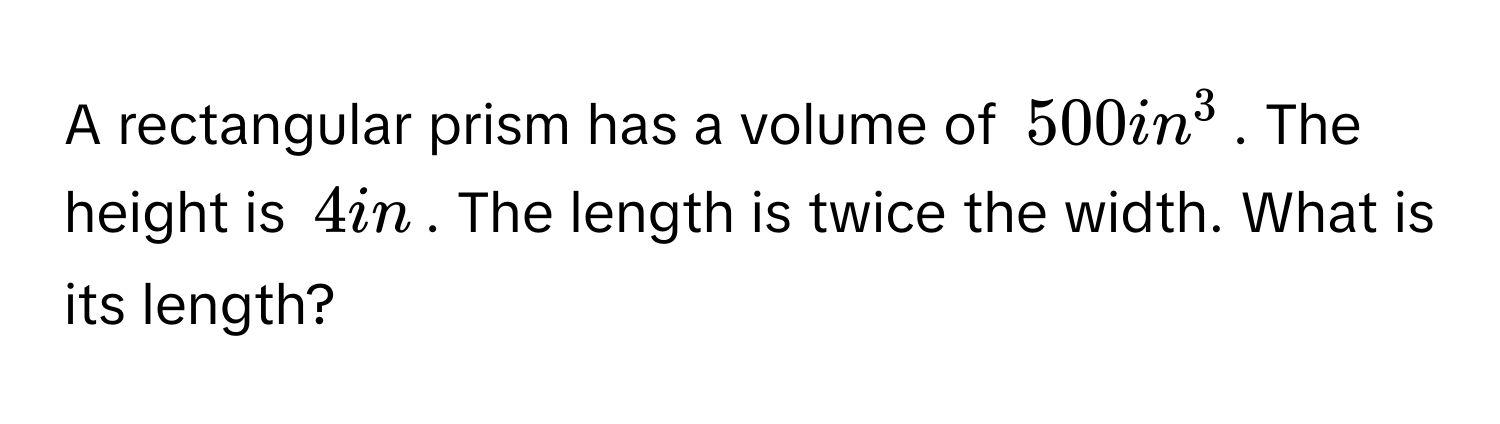 A rectangular prism has a volume of $500 in^3$. The height is $4 in$. The length is twice the width. What is its length?