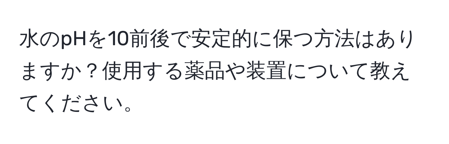 水のpHを10前後で安定的に保つ方法はありますか？使用する薬品や装置について教えてください。