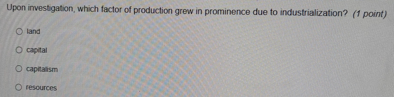 Upon investigation, which factor of production grew in prominence due to industrialization? (1 point)
land
capital
capitalism
resources