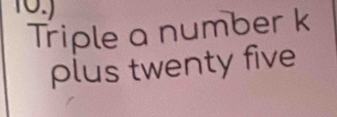 10.) 
Triple a number k
plus twenty five