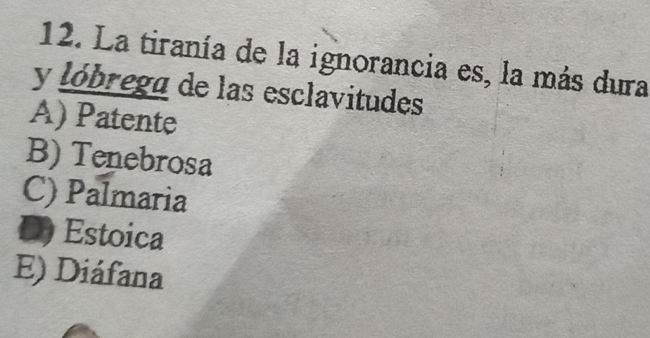 La tiranía de la ignorancia es, la más dura
y lóbrega de las esclavitudes
A) Patente
B) Tenebrosa
C) Palmaria
D) Estoica
E) Diáfana