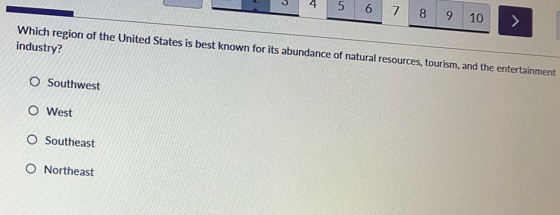4 5 6 7 8 9 10 >
industry?
Which region of the United States is best known for its abundance of natural resources, tourism, and the entertainment
Southwest
West
Southeast
Northeast