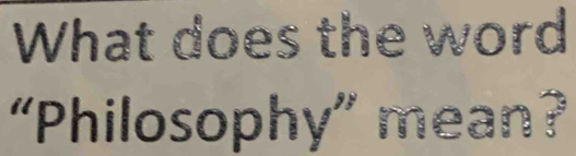 What does the word 
“Philosoph y'' mean?