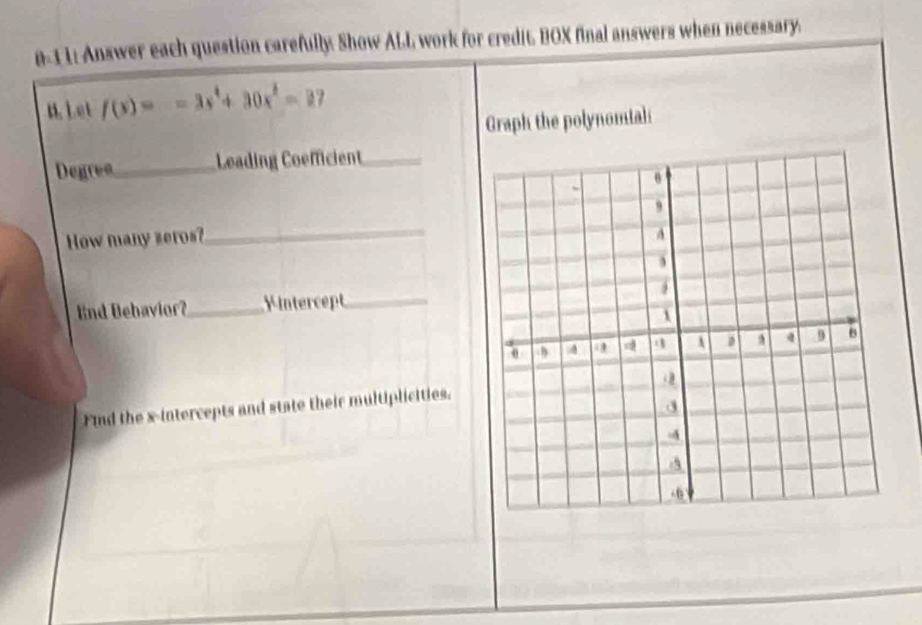 n-31: Answer each question carefully: Show ALL work for credit. BOX final answers when necessary. 
M. Let f(x)=-3x^4+30x^3=2
Graph the polynomtal 
Degrea_ Leading Coefficient_ 
How many zeros? 
_ 
End Bebavior?_ intercept_ 
Find the x-intercepts and state their multiplicities.