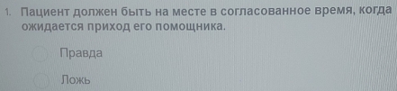 Пациент должен быιть на месте в согласованное времяе когда
ожидается Πриход его помошника.
Правда
Ложь