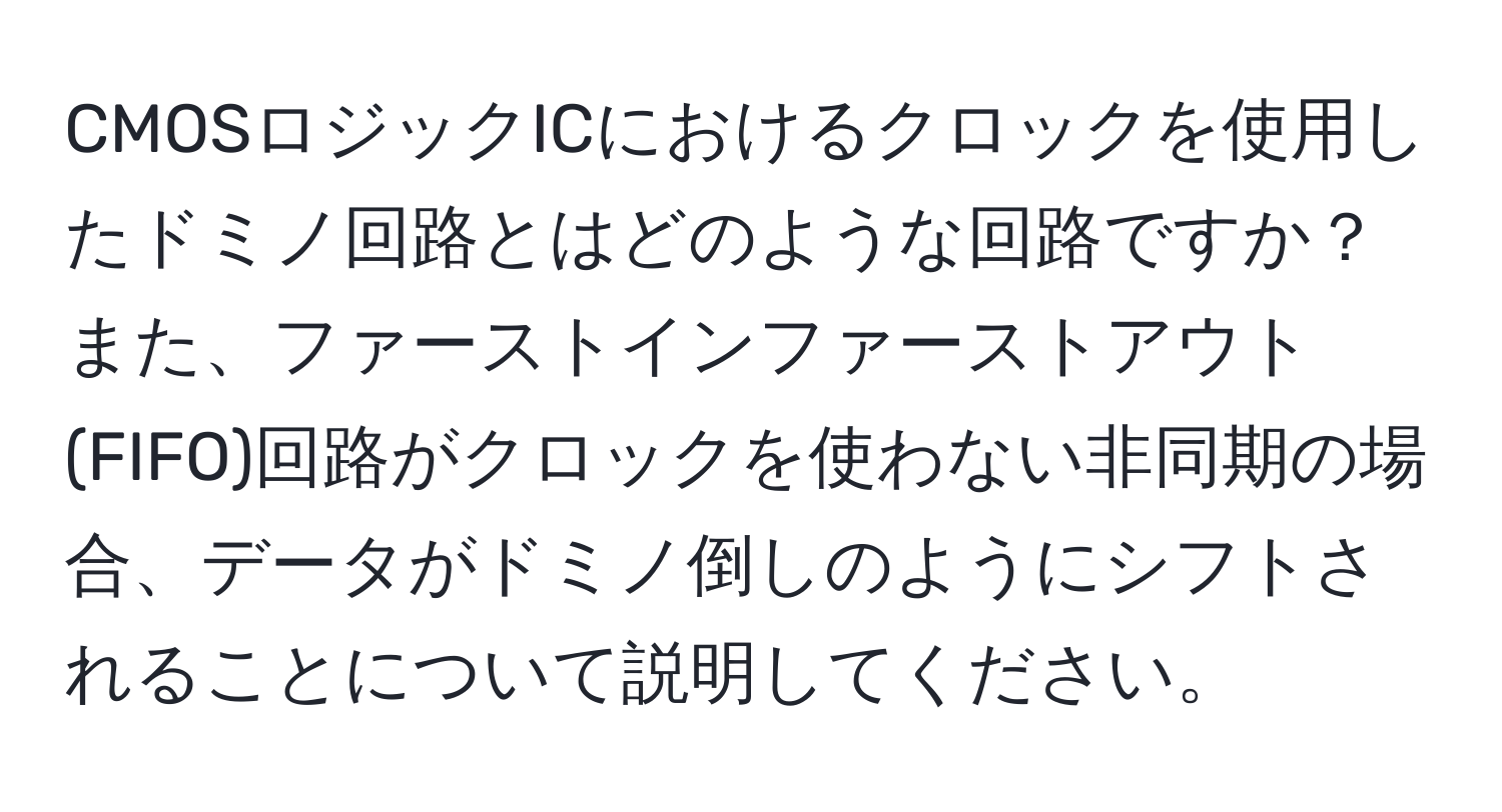 CMOSロジックICにおけるクロックを使用したドミノ回路とはどのような回路ですか？また、ファーストインファーストアウト(FIFO)回路がクロックを使わない非同期の場合、データがドミノ倒しのようにシフトされることについて説明してください。