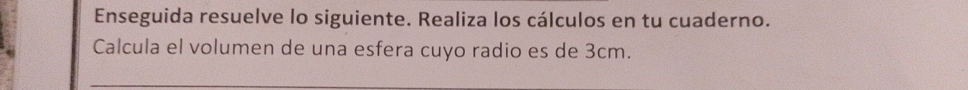 Enseguida resuelve lo siguiente. Realiza los cálculos en tu cuaderno. 
Calcula el volumen de una esfera cuyo radio es de 3cm.