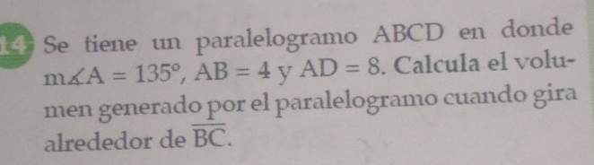 Se tiene un paralelogramo ABCD en donde
m∠ A=135°, AB=4 y AD=8. Calcula el volu- 
men generado por el paralelogramo cuando gira 
alrededor de overline BC.