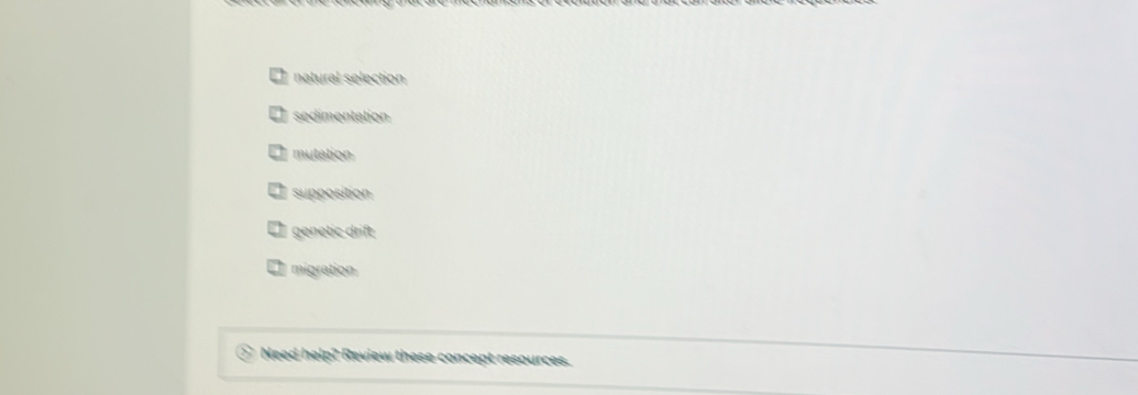 natural selection
sedimentation
mutation
supposition
genetic drift
migration
Need help? Review these concept resources.