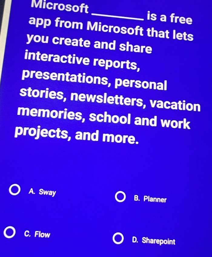 Microsoft _is a free
app from Microsoft that lets
you create and share
interactive reports,
presentations, personal
stories, newsletters, vacation
memories, school and work
projects, and more.
A. Sway B. Planner
C. Flow D. Sharepoint