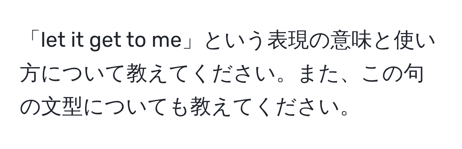 「let it get to me」という表現の意味と使い方について教えてください。また、この句の文型についても教えてください。