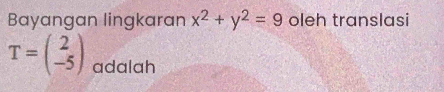 Bayangan lingkaran x^2+y^2=9 oleh translasi
T=beginpmatrix 2 -5endpmatrix
adalah