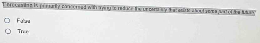 Forecasting is primarily concerned with trying to reduce the uncertainty that exists about some part of the future
False
True