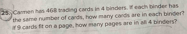 Carmen has 468 trading cards in 4 binders. If each binder has 
the same number of cards, how many cards are in each binder? 
If 9 cards fit on a page, how many pages are in all 4 binders?