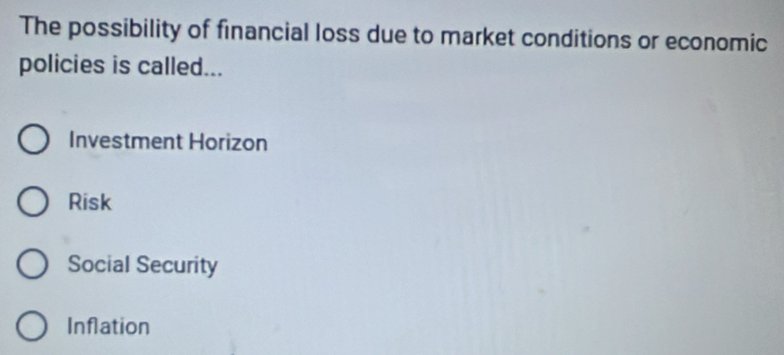 The possibility of financial loss due to market conditions or economic
policies is called...
Investment Horizon
Risk
Social Security
Inflation