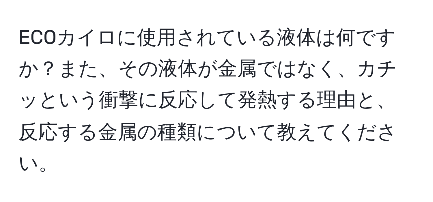 ECOカイロに使用されている液体は何ですか？また、その液体が金属ではなく、カチッという衝撃に反応して発熱する理由と、反応する金属の種類について教えてください。
