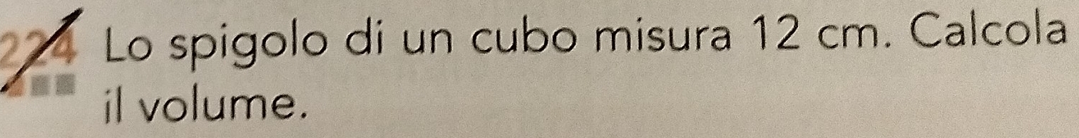 Lo spigolo di un cubo misura 12 cm. Calcola 
il volume.