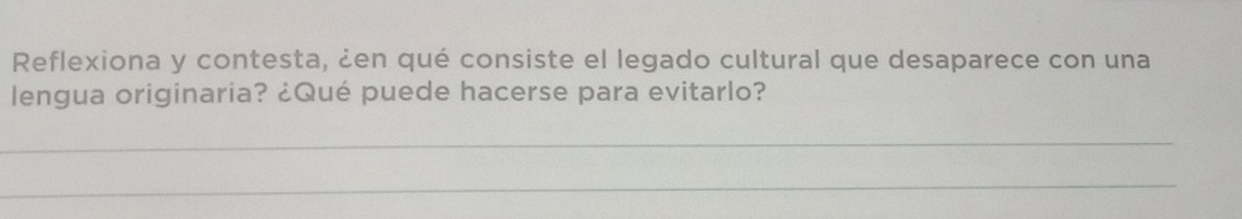 Reflexiona y contesta, ¿en qué consiste el legado cultural que desaparece con una 
lengua originaria? ¿Qué puede hacerse para evitarlo? 
_ 
_